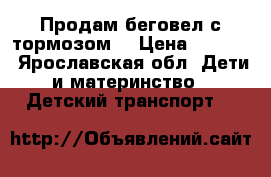 Продам беговел с тормозом  › Цена ­ 3 500 - Ярославская обл. Дети и материнство » Детский транспорт   